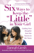 Six Ways to Keep the Little in Your Girl: Guiding Your Daughter from Her Tweens to Her Teens