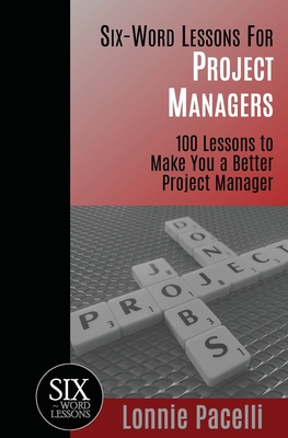 Six-Word Lessons For Project Managers: 100 Six-Word Lessons To Make You A Better Project Manager - Pacelli, Lonnie