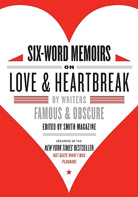 Six-Word Memoirs on Love & Heartbreak: By Writers Famous & Obscure - Smith, Larry, and Fershleiser, Rachel