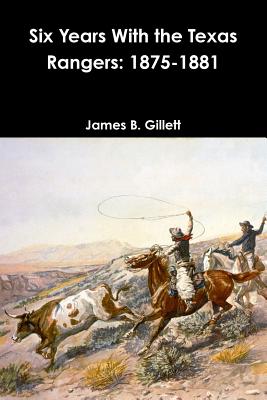 Six Years With the Texas Rangers: 1875-1881 - Gillett, James B