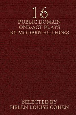 Sixteen Public Domain One-Act Plays by Modern Authors - Cohen, Helen Louise (Editor), and Tarkington, Booth (Contributions by), and Milne, A A (Contributions by)