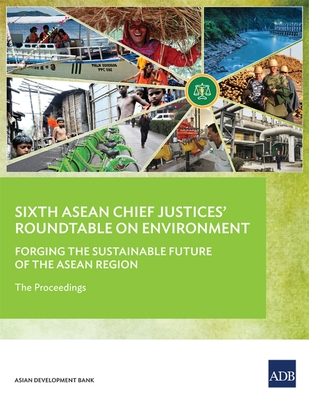 Sixth ASEAN Chief Justices' Roundtable on Environment: Forging the Sustainable Future of the ASEAN Region - The Proceedings - Asian Development Bank