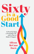 Sixty Is a Good Start: A Powerful Body, a Purposeful Life, and a Plan to Make it Happen