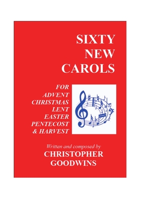 Sixty New Carols: Ten New Carols for each of the Seasons of Advent, Christmas, Lent, Easter, Pentecost, and Harvest. - Goodwins, Christopher