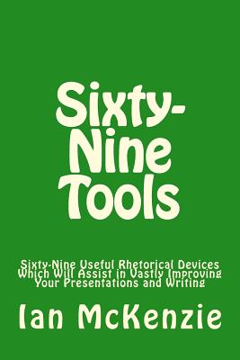 Sixty-Nine Tools: Sixty-Nine Useful Rhetorical Devices Which Will Assist in Vastly Improving Your Presentations and Writing - McKenzie, Ian