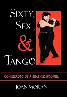 Sixty, Sex, & Tango: Confessions of a Beatnik Boomer - Moran, Joan