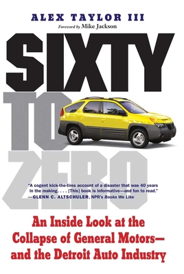 Sixty to Zero: An Inside Look at the Collapse of General Motors--And the Detroit Auto Industry - Taylor, Alex, Mr., and Jackson, Mike (Foreword by)
