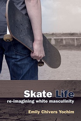 Skate Life: Re-Imagining White Masculinity - Yochim, Emily Chivers, Dr.