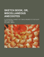 Sketch Book, Or, Miscellaneous Anecdotes: Illustrating a Variety of Topics Proper to the Pulpit and Platform