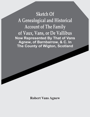 Sketch Of A Genealogical And Historical Account Of The Family Of Vaux, Vans, Or De Vallibus: Now Represented By That Of Vans Agnew, Of Barnbarrow, &C. In The County Of Wigton, Scotland - Vans Agnew, Robert