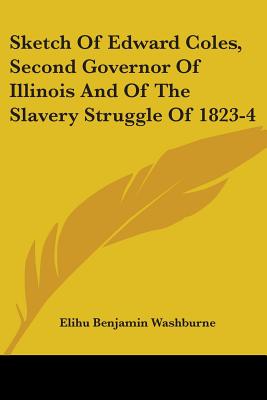 Sketch Of Edward Coles, Second Governor Of Illinois And Of The Slavery Struggle Of 1823-4 - Washburne, Elihu Benjamin