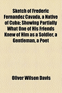 Sketch of Frederic Fernandez Cavada, a Native of Cuba: Showing Partially What One of His Friends Knew of Him as a Soldier, a Gentleman, a Poet, a Diplomat, an Author, a Patriot and a Victim