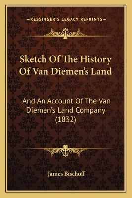 Sketch of the History of Van Diemen's Land: And an Account of the Van Diemen's Land Company (1832) - Bischoff, James