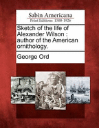 Sketch of the Life of Alexander Wilson; Author of the American Ornithology