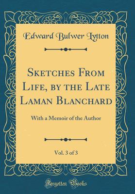 Sketches from Life, by the Late Laman Blanchard, Vol. 3 of 3: With a Memoir of the Author (Classic Reprint) - Lytton, Edward Bulwer