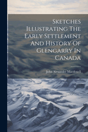 Sketches Illustrating The Early Settlement And History Of Glengarry In Canada