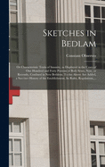 Sketches in Bedlam; or Characteristic Traits of Insanity, as Displayed in the Cases of One Hundred and Forty Patients of Both Sexes, Now, or Recently, Confined in New Bethlem. To the Above Are Added, a Succinct History of the Establishment, Its Rules, ...