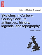 Sketches in Carbery, County Cork,: Its Antiquities, History, Legends, and Topography