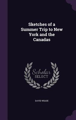 Sketches of a Summer Trip to New York and the Canadas - Wilkie, David, Sir