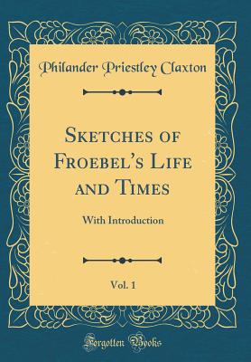 Sketches of Froebel's Life and Times, Vol. 1: With Introduction (Classic Reprint) - Claxton, Philander Priestley