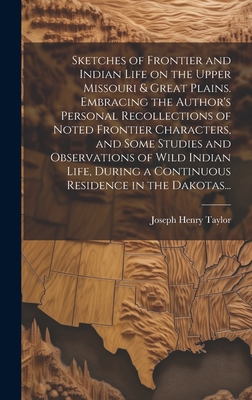 Sketches of Frontier and Indian Life on the Upper Missouri & Great Plains. Embracing the Author's Personal Recollections of Noted Frontier Characters, and Some Studies and Observations of Wild Indian Life, During a Continuous Residence in the Dakotas... - Taylor, Joseph Henry 1845-1908