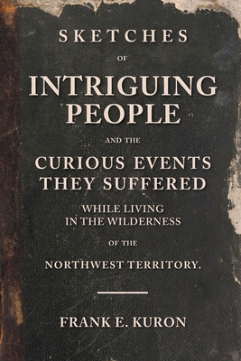 Sketches of Intriguing People: and the Curious Events They Suffered While Living in the Wilderness of the Northwest Territory. - Kuron, Frank E