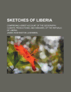 Sketches of Liberia: Comprising a Brief Account of the Geography, Climate, Productions, and Diseases, of the Republic of Liberia ... to Which Is Added a Brief Sketch of the History of Liberia, and a Succinct Account of the Customs and Superstitions of Th