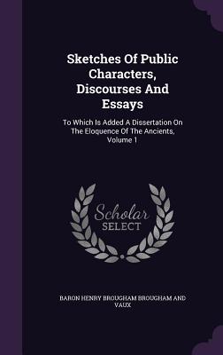 Sketches Of Public Characters, Discourses And Essays: To Which Is Added A Dissertation On The Eloquence Of The Ancients, Volume 1 - Baron Henry Brougham Brougham and Vaux (Creator)