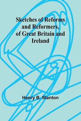 Sketches of Reforms and Reformers, of Great Britain and Ireland - Stanton, Henry B