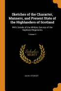 Sketches of the Character, Manners, and Present State of the Highlanders of Scotland: With Details of the Military Service of the Highland Regiments; Volume 2