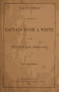 Sketches of the Life of Captain Hugh A. White,: Of the Stonewall Brigade. by His Father