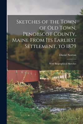 Sketches of the Town of Old Town, Penobscot County, Maine From Its Earliest Settlement, to 1879; With Biographical Sketches - Norton, David 1812-