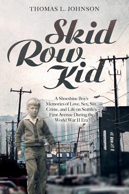 Skid Row Kid: A Shoeshine Boy's Memories of Love, Sex, Sin, Crime, and Life on Seattle's First Avenue During the World War II Era - Johnson, Thomas L