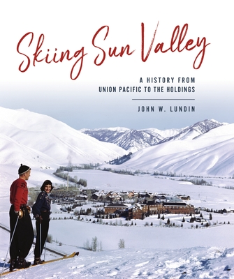 Skiing Sun Valley: A History from Union Pacific to the Holdings - Lundin, John W