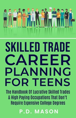 Skilled Trade Career Planning For Teens: The Handbook of Lucrative Skilled Trades & High Paying Occupations That Don't Require Expensive College Degrees - Mason, P D