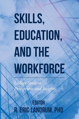 Skills, Education, and the Workforce: College Student Perceptions and Insights - Landrum, Phd R Eric