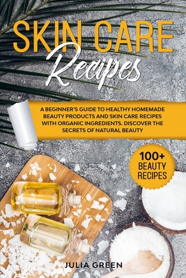 Skin Care Recipes: A Beginner's Guide to Healthy Homemade Beauty Products and Skin Care Recipes with Organic Ingredients. Discover the Secrets of Natural Beauty - Green, Julia
