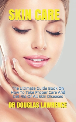 Skin Care: The Ultimate Guide Book On How To Take Proper Care And Get Rid Of All Skin Diseases - Douglas Lawrence, Dr.