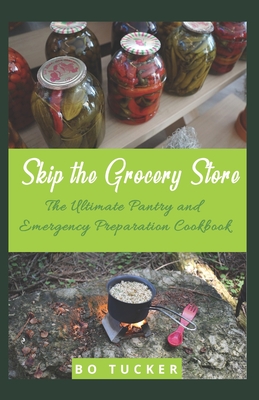 Skip the Grocery Store!: The Ultimate Pantry and Emergency Preparation Cookbook - Tucker, Bo