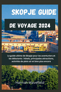 Skopje Guide de voyage 2024: Le guide ultime de Skopje pour les aventuriers et les d?butants: h?tels, principales attractions, activit?s de plein air et bien plus encore