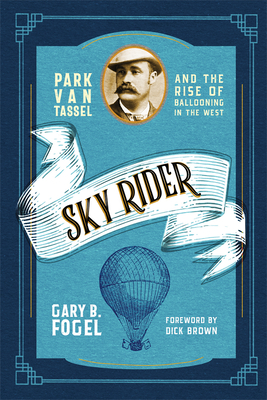 Sky Rider: Park Van Tassel and the Rise of Ballooning in the West - Fogel, Gary B, and Brown, Dick (Foreword by)