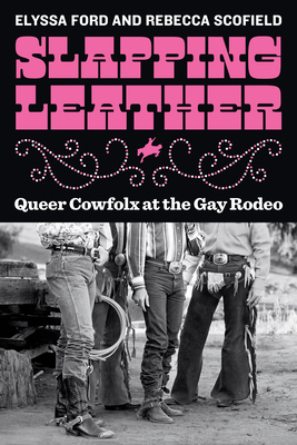 Slapping Leather: Queer Cowfolx at the Gay Rodeo - Ford, Elyssa, and Scofield, Rebecca