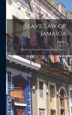 Slave Law of Jamaica: With Proceedings and Documents Relative Thereto - Jamaica (Creator)
