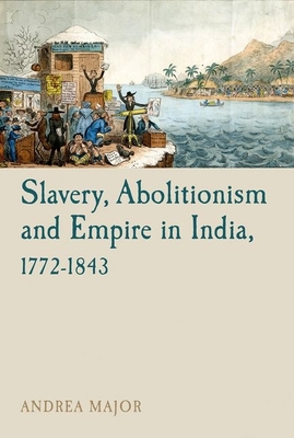Slavery, Abolitionism and Empire in India, 1772-1843 - Major, Andrea
