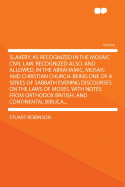 Slavery, as Recognized in the Mosaic Civil Law, Recognized Also, and Allowed, in the Abrahamic, Mosaic, and Christian Church, Being One of a Series of Sabbath Evening Discourses on the Laws of Moses