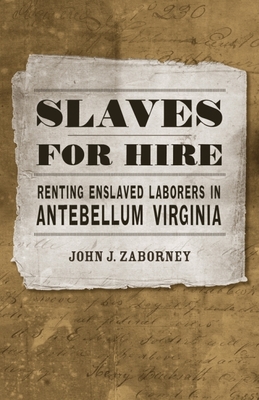 Slaves for Hire: Renting Enslaved Laborers in Antebellum Virginia - Zaborney, John J