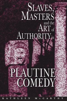 Slaves, Masters, and the Art of Authority in Plautine Comedy - McCarthy, Kathleen