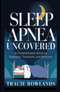 Sleep Apnea Uncovered: A Comprehensive Guide to Diagnosis, Treatment, and Recovery