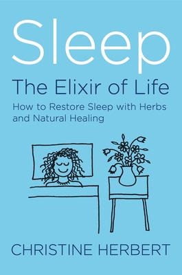 Sleep, the Elixir of Life: How to Restore Sleep with Herbs and Natural Healing - Herbert, Christine