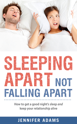 Sleeping Apart, Not Falling Apart: How to Get a Good Night's Sleep and Keep Your Relationship Alive - Adams, Jennifer